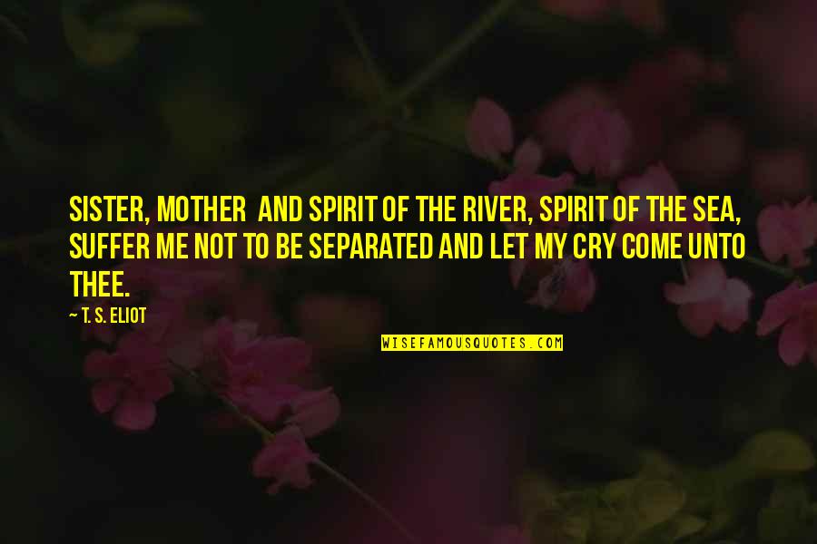 Cry Me A River Quotes By T. S. Eliot: Sister, mother And spirit of the river, spirit