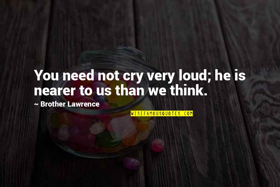 Cry Out Loud Quotes By Brother Lawrence: You need not cry very loud; he is Cry Out Loud Quotes By Brother Lawrence: You need not cry very loud; he is