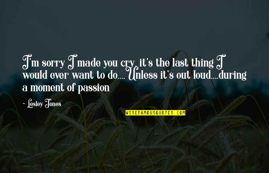 Cry Out Loud Quotes By Lesley Jones: I'm sorry I made you cry, it's the