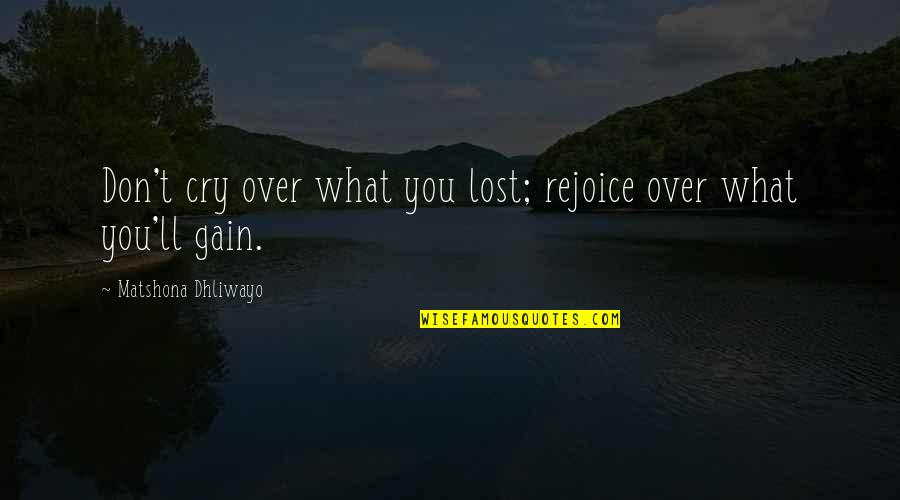 Cry Quotes And Quotes By Matshona Dhliwayo: Don't cry over what you lost; rejoice over