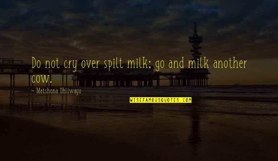 Cry Quotes Quotes By Matshona Dhliwayo: Do not cry over spilt milk; go and