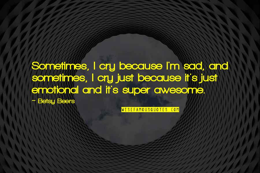 Cry Sad Quotes By Betsy Beers: Sometimes, I cry because I'm sad, and sometimes,