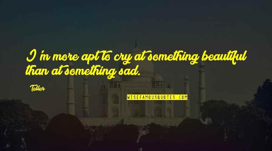 Cry Sad Quotes By Teller: I'm more apt to cry at something beautiful