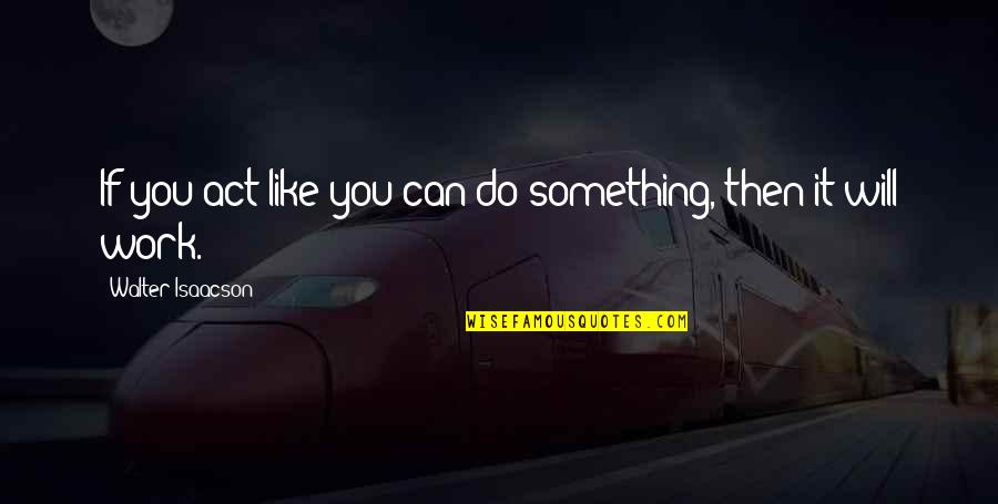 Cry Today Smile Tomorrow Quotes By Walter Isaacson: If you act like you can do something,
