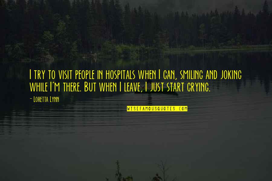 Crying But Smiling Quotes By Loretta Lynn: I try to visit people in hospitals when