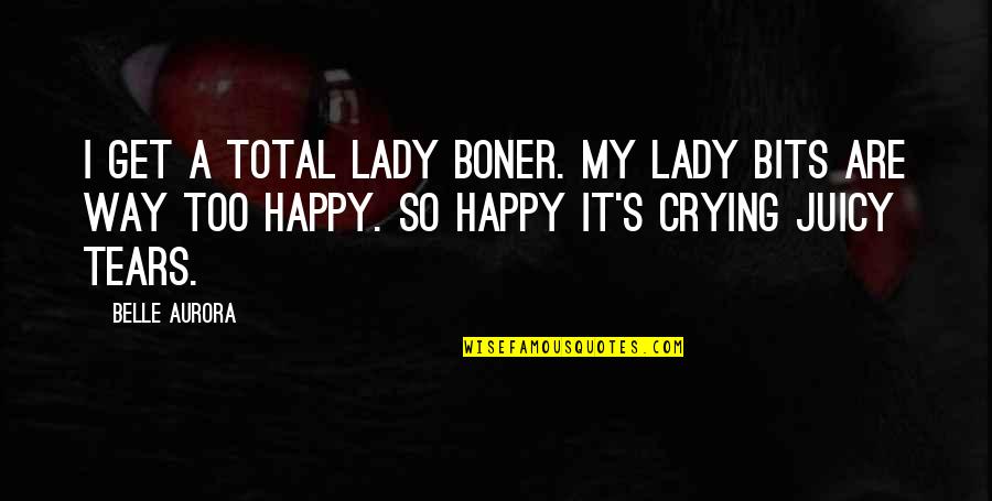 Crying Happy Tears Quotes By Belle Aurora: I get a total lady boner. My lady