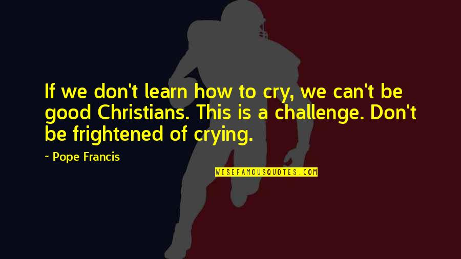 Crying Is Good Quotes By Pope Francis: If we don't learn how to cry, we