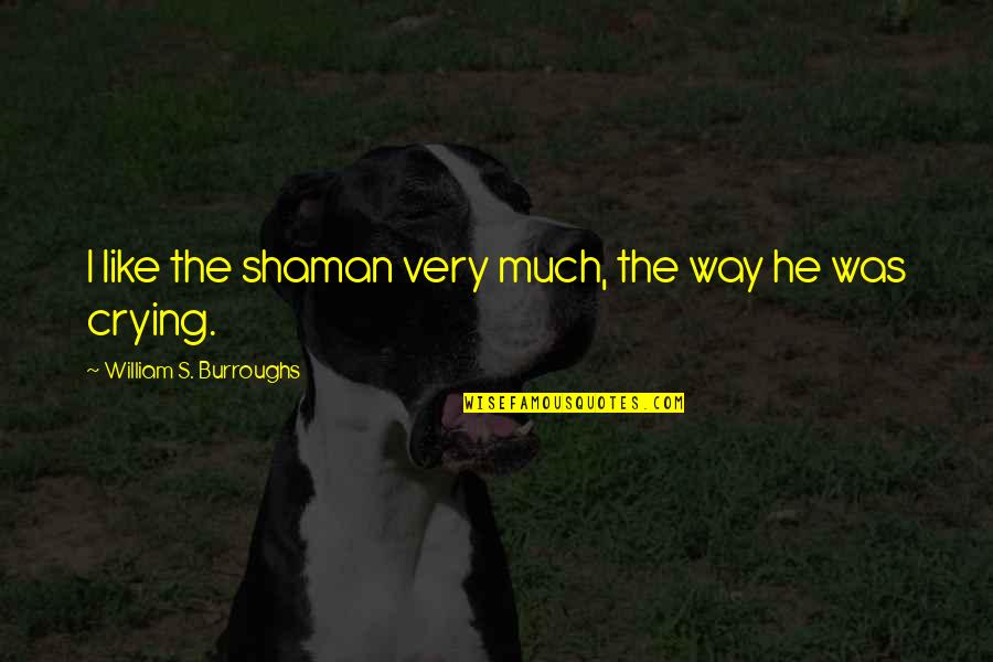 Crying Is The Only Way Quotes By William S. Burroughs: I like the shaman very much, the way