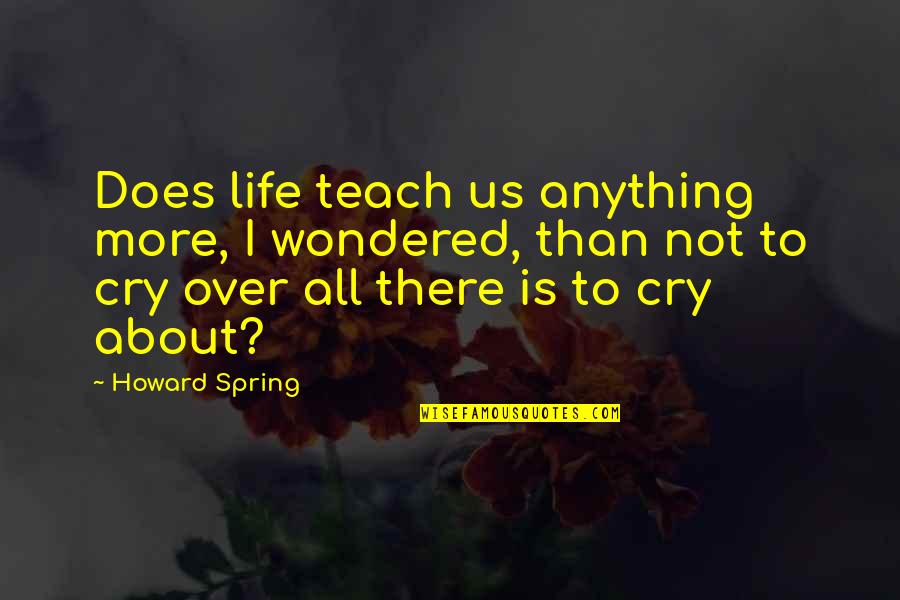 Crying Over Life Quotes By Howard Spring: Does life teach us anything more, I wondered, Crying Over Life Quotes By Howard Spring: Does life teach us anything more, I wondered,