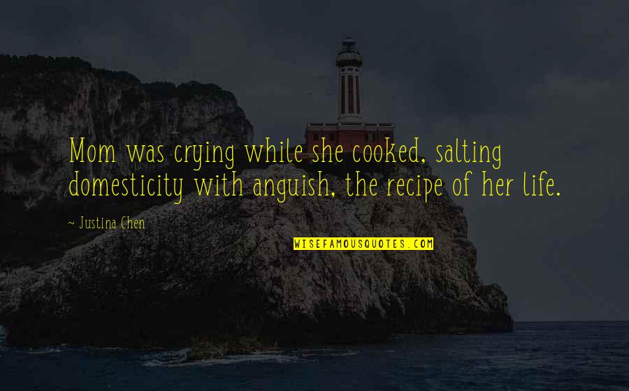Crying Over Life Quotes By Justina Chen: Mom was crying while she cooked, salting domesticity Crying Over Life Quotes By Justina Chen: Mom was crying while she cooked, salting domesticity