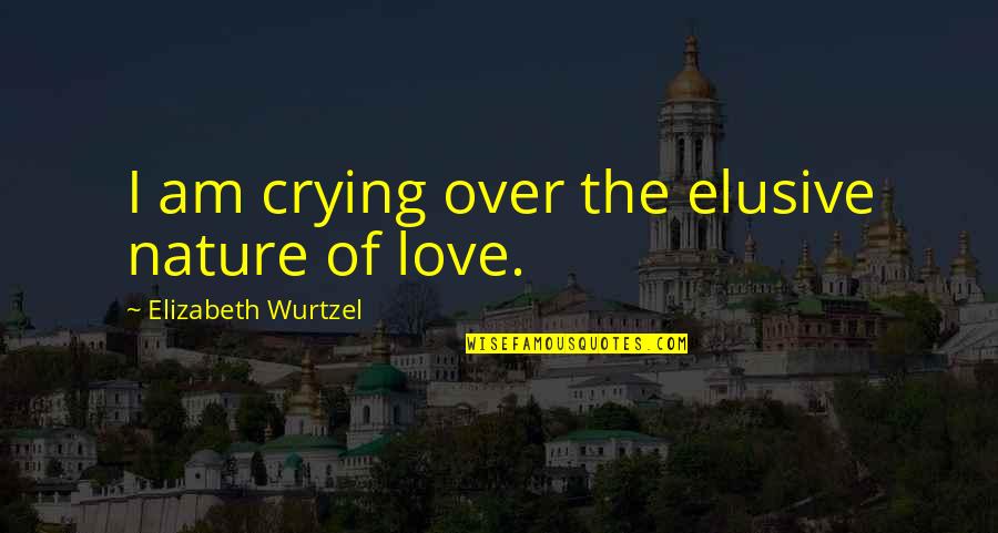 Crying Over Love Quotes By Elizabeth Wurtzel: I am crying over the elusive nature of