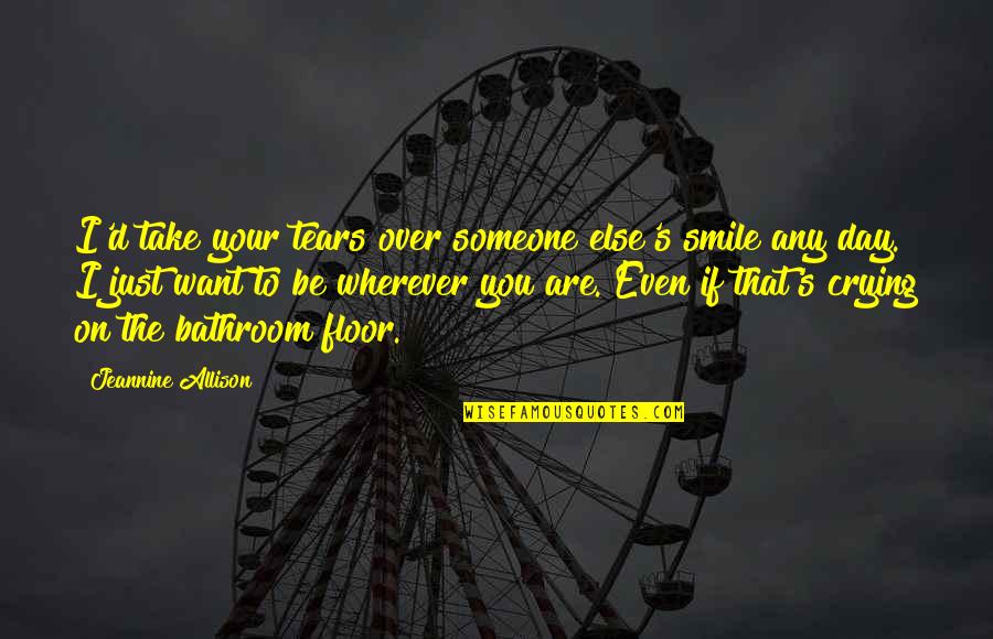 Crying Over Love Quotes By Jeannine Allison: I'd take your tears over someone else's smile