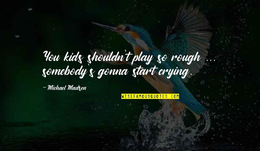 Crying's Quotes By Michael Madsen: You kids shouldn't play so rough ... somebody's