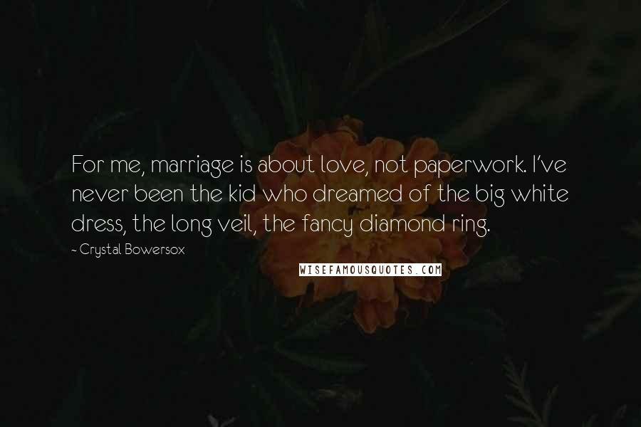 Crystal Bowersox quotes: For me, marriage is about love, not paperwork. I've never been the kid who dreamed of the big white dress, the long veil, the fancy diamond ring.