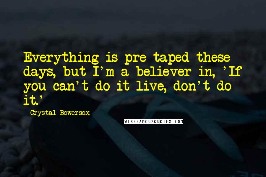 Crystal Bowersox quotes: Everything is pre-taped these days, but I'm a believer in, 'If you can't do it live, don't do it.'