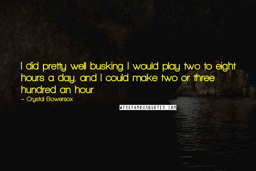Crystal Bowersox quotes: I did pretty well busking. I would play two to eight hours a day, and I could make two or three hundred an hour.