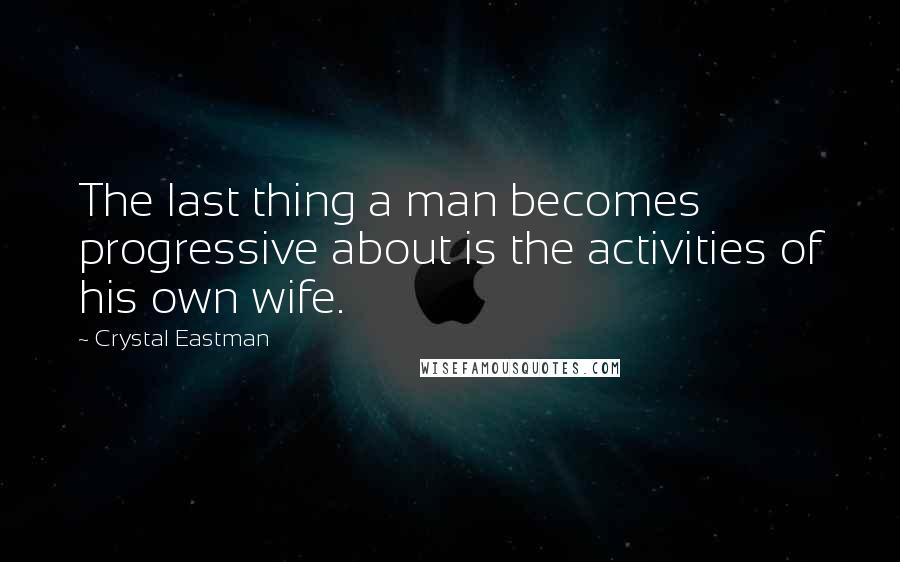 Crystal Eastman quotes: The last thing a man becomes progressive about is the activities of his own wife.