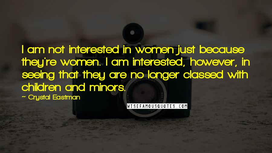 Crystal Eastman quotes: I am not interested in women just because they're women. I am interested, however, in seeing that they are no longer classed with children and minors.