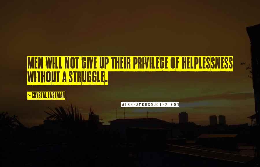 Crystal Eastman quotes: Men will not give up their privilege of helplessness without a struggle.