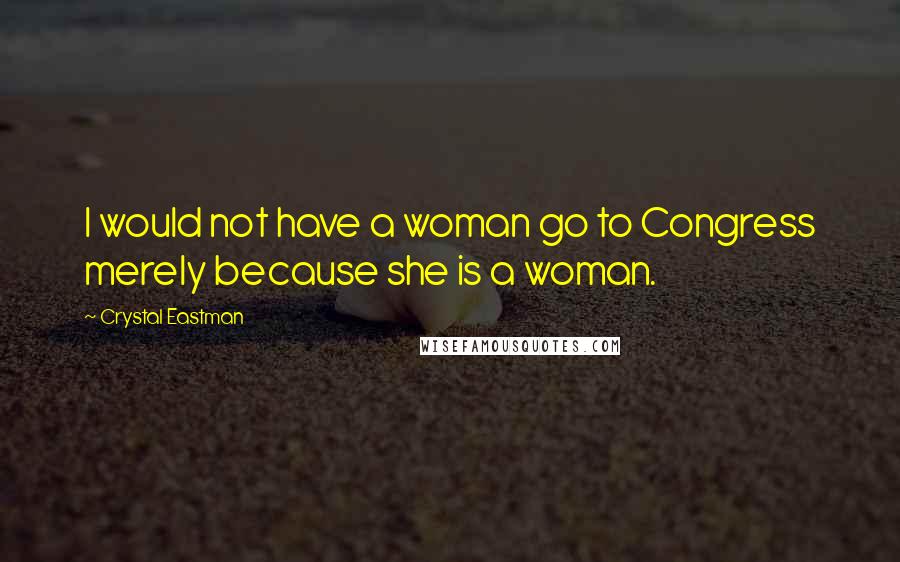 Crystal Eastman quotes: I would not have a woman go to Congress merely because she is a woman.