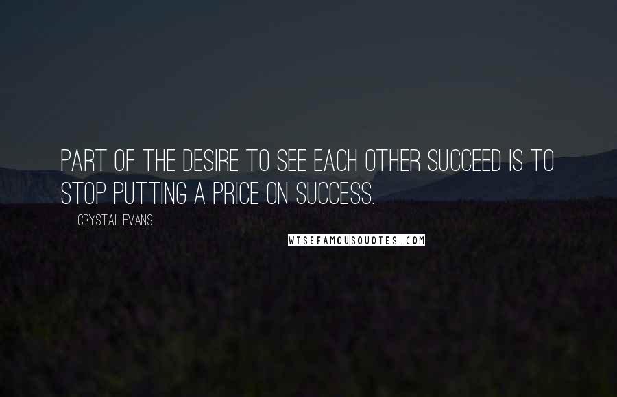 Crystal Evans quotes: Part of the desire to see each other succeed is to stop putting a price on success.