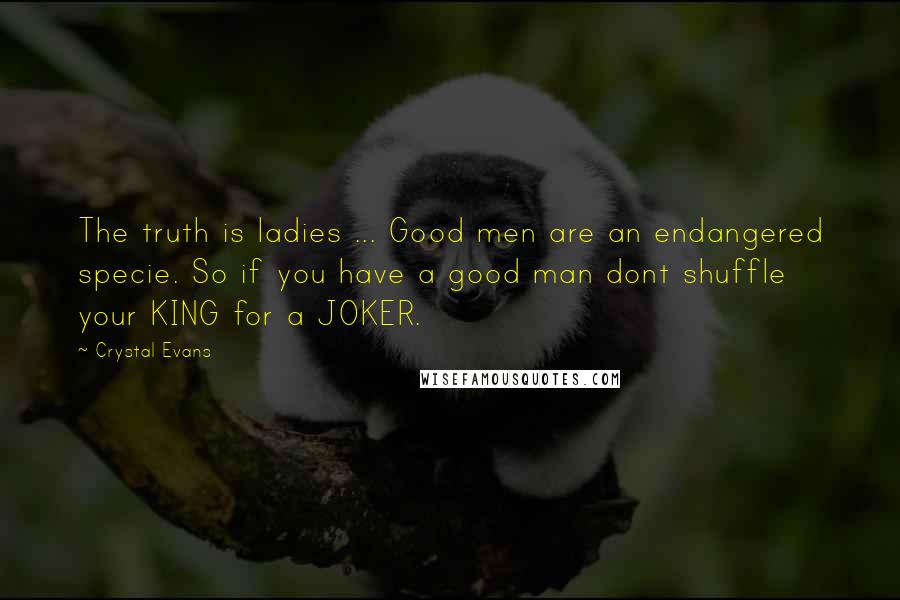 Crystal Evans quotes: The truth is ladies ... Good men are an endangered specie. So if you have a good man dont shuffle your KING for a JOKER.