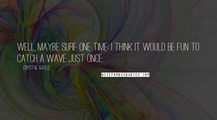 Crystal Gayle quotes: Well, maybe surf one time; I think it would be fun to catch a wave just once. Crystal Gayle quotes: Well, maybe surf one time; I think it would be fun to catch a wave just once.