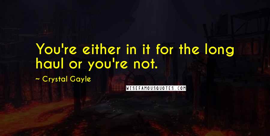 Crystal Gayle quotes: You're either in it for the long haul or you're not. Crystal Gayle quotes: You're either in it for the long haul or you're not.