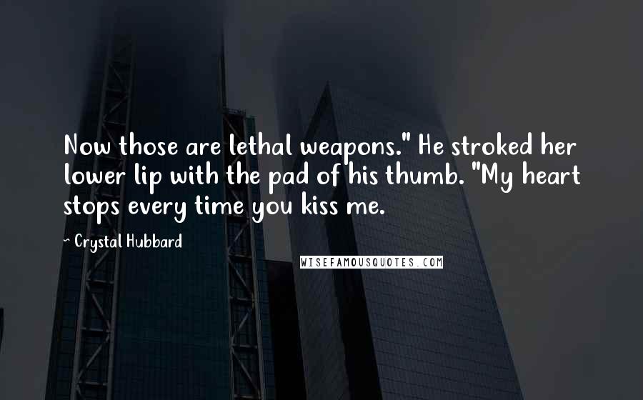 Crystal Hubbard quotes: Now those are lethal weapons." He stroked her lower lip with the pad of his thumb. "My heart stops every time you kiss me.