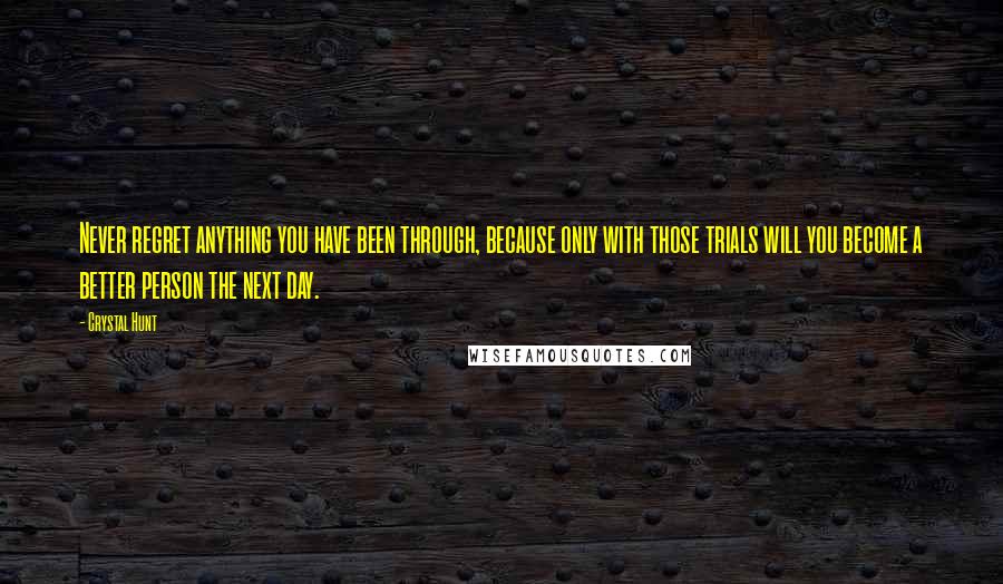 Crystal Hunt quotes: Never regret anything you have been through, because only with those trials will you become a better person the next day. Crystal Hunt quotes: Never regret anything you have been through, because only with those trials will you become a better person the next day.