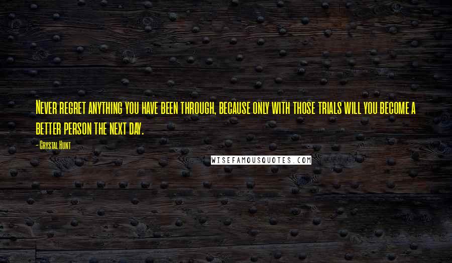 Crystal Hunt quotes: Never regret anything you have been through, because only with those trials will you become a better person the next day.