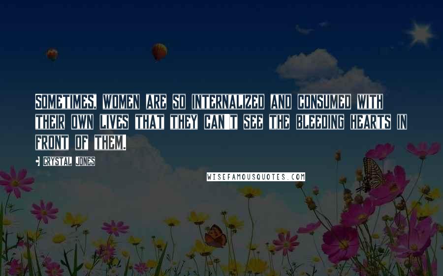 Crystal Jones quotes: Sometimes, women are so internalized and consumed with their own lives that they can't see the bleeding hearts in front of them.