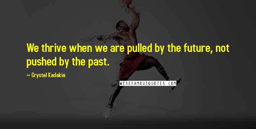 Crystal Kadakia quotes: We thrive when we are pulled by the future, not pushed by the past.