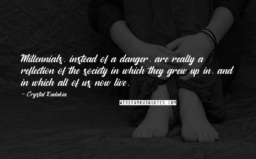 Crystal Kadakia quotes: Millennials, instead of a danger, are really a reflection of the society in which they grew up in, and in which all of us now live.