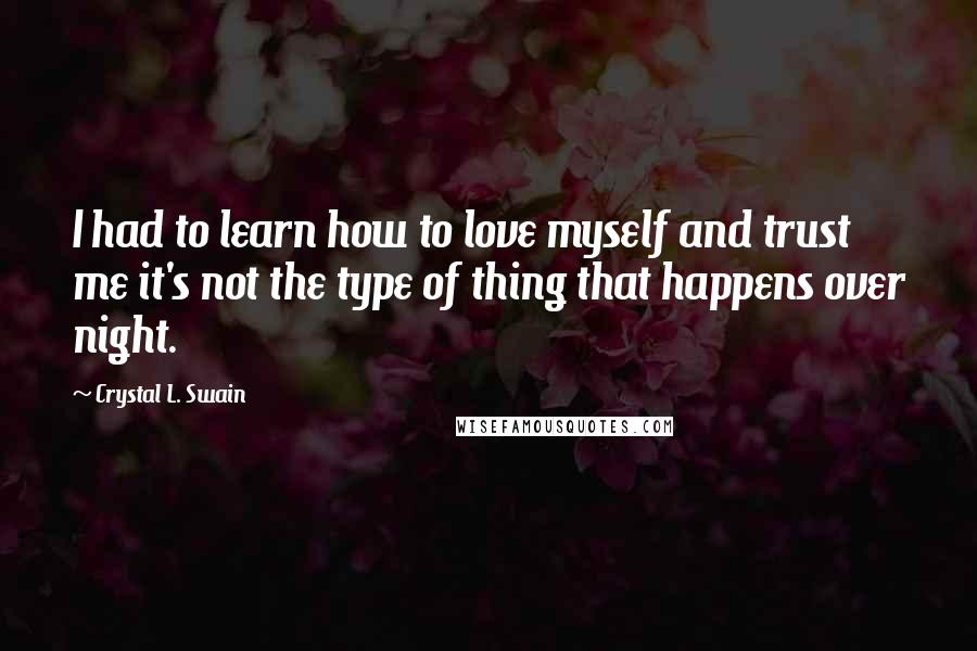 Crystal L. Swain quotes: I had to learn how to love myself and trust me it's not the type of thing that happens over night.