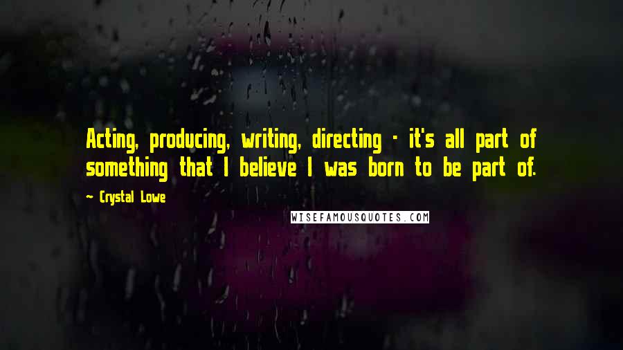 Crystal Lowe quotes: Acting, producing, writing, directing - it's all part of something that I believe I was born to be part of.