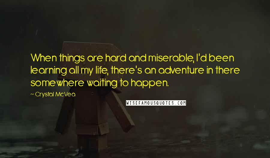 Crystal McVea quotes: When things are hard and miserable, I'd been learning all my life, there's an adventure in there somewhere waiting to happen.