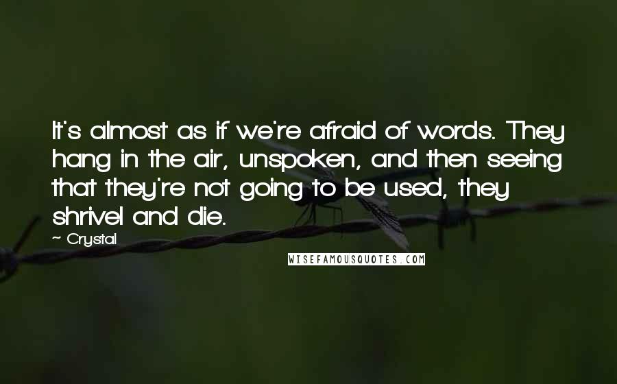 Crystal quotes: It's almost as if we're afraid of words. They hang in the air, unspoken, and then seeing that they're not going to be used, they shrivel and die. Crystal quotes: It's almost as if we're afraid of words. They hang in the air, unspoken, and then seeing that they're not going to be used, they shrivel and die.