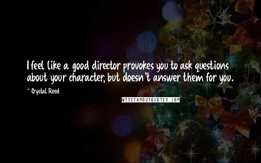 Crystal Reed quotes: I feel like a good director provokes you to ask questions about your character, but doesn't answer them for you. Crystal Reed quotes: I feel like a good director provokes you to ask questions about your character, but doesn't answer them for you.