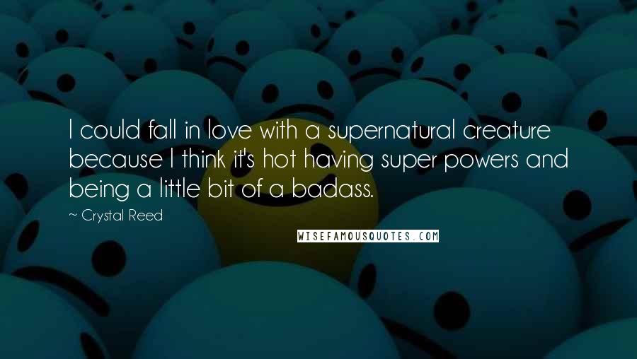 Crystal Reed quotes: I could fall in love with a supernatural creature because I think it's hot having super powers and being a little bit of a badass.