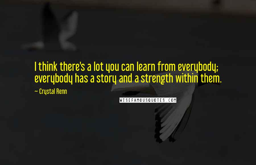 Crystal Renn quotes: I think there's a lot you can learn from everybody; everybody has a story and a strength within them.