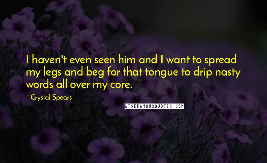 Crystal Spears quotes: I haven't even seen him and I want to spread my legs and beg for that tongue to drip nasty words all over my core.