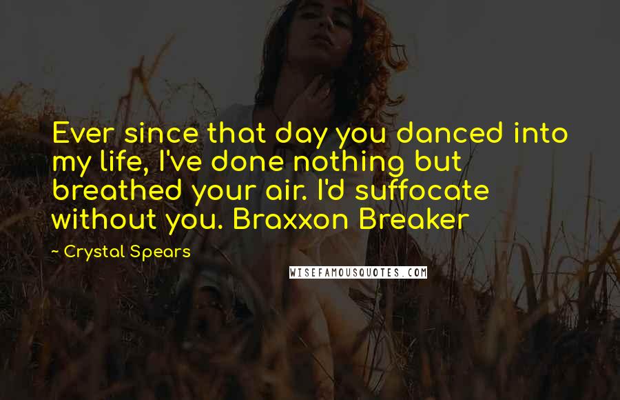 Crystal Spears quotes: Ever since that day you danced into my life, I've done nothing but breathed your air. I'd suffocate without you. Braxxon Breaker