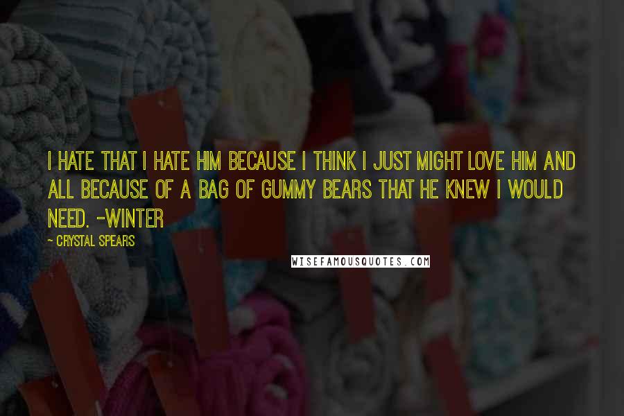 Crystal Spears quotes: I hate that I hate him because I think I just might love him and all because of a bag of gummy bears that he knew I would need. -Winter