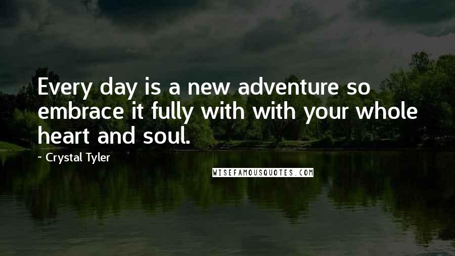 Crystal Tyler quotes: Every day is a new adventure so embrace it fully with with your whole heart and soul.