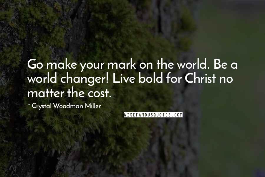 Crystal Woodman Miller quotes: Go make your mark on the world. Be a world changer! Live bold for Christ no matter the cost.