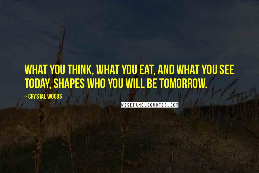 Crystal Woods quotes: What you think, what you eat, and what you see today, shapes who you will be tomorrow.