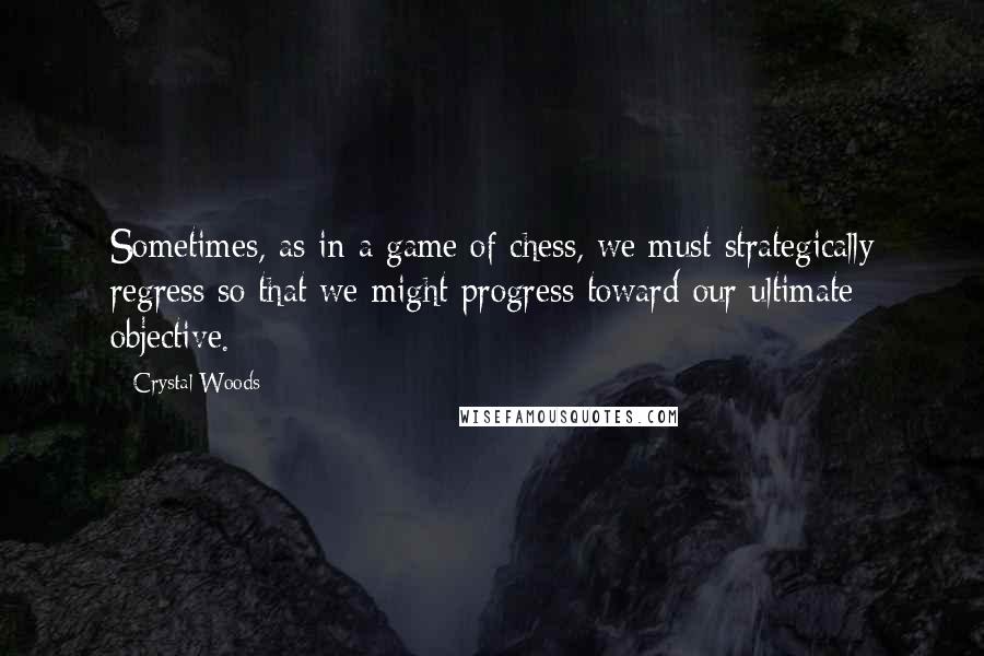 Crystal Woods quotes: Sometimes, as in a game of chess, we must strategically regress so that we might progress toward our ultimate objective.