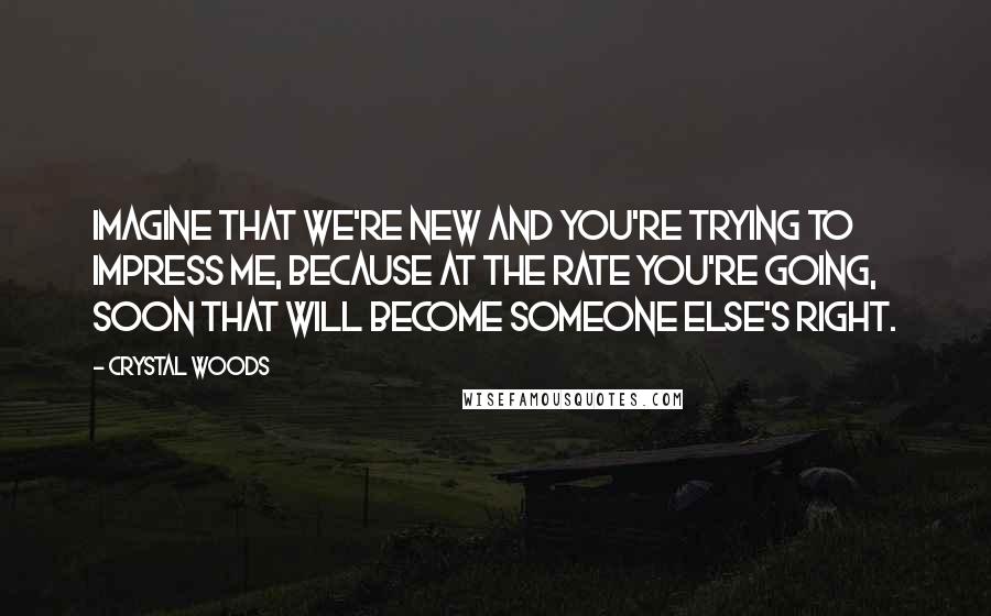 Crystal Woods quotes: Imagine that we're new and you're trying to impress me, because at the rate you're going, soon that will become someone else's right.