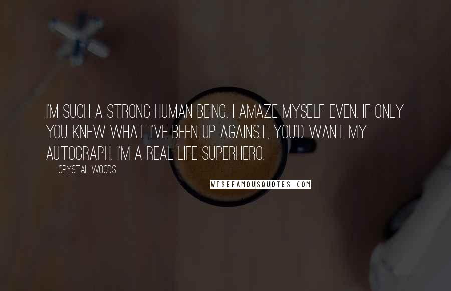 Crystal Woods quotes: I'm such a strong human being. I amaze myself even. If only you knew what I've been up against, you'd want my autograph. I'm a real life superhero.